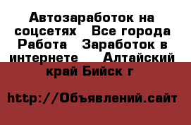 Автозаработок на соцсетях - Все города Работа » Заработок в интернете   . Алтайский край,Бийск г.